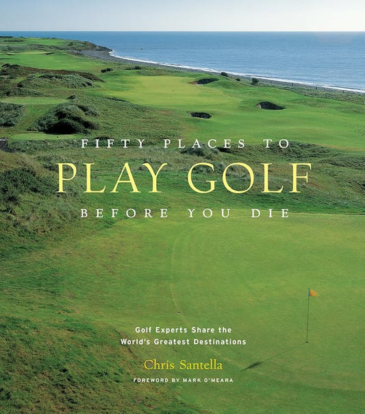 Fifty Places to Play Golf Before You Die: Golf Experts Share the World's Greatest Destinations cover image